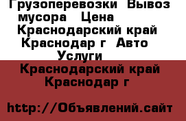 Грузоперевозки. Вывоз мусора › Цена ­ 1 000 - Краснодарский край, Краснодар г. Авто » Услуги   . Краснодарский край,Краснодар г.